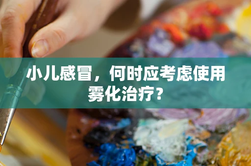 小儿感冒，何时应考虑使用雾化治疗？