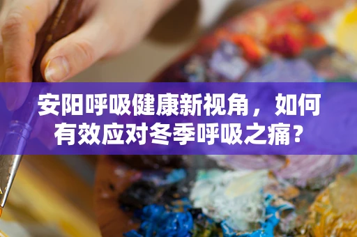 安阳呼吸健康新视角，如何有效应对冬季呼吸之痛？