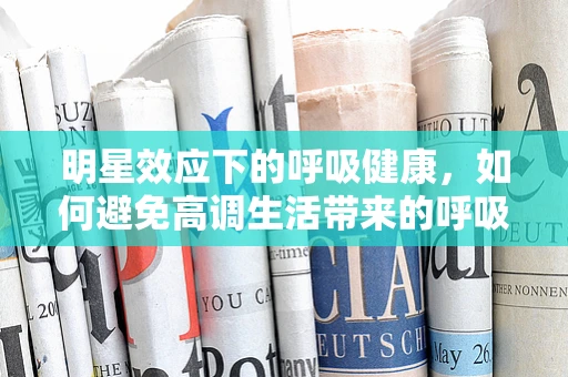 明星效应下的呼吸健康，如何避免高调生活带来的呼吸隐患？