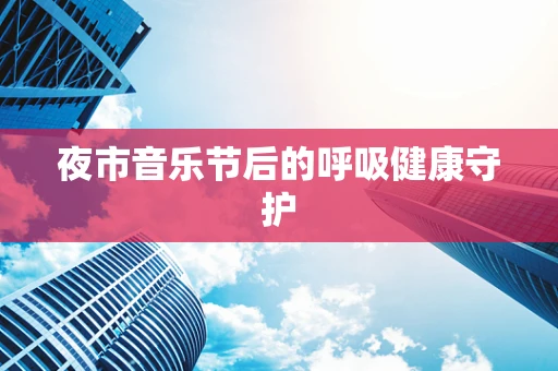 夜市音乐节后的呼吸健康守护