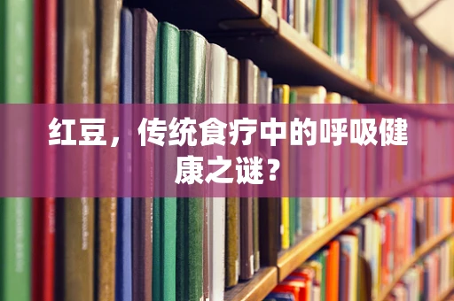 红豆，传统食疗中的呼吸健康之谜？