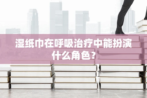 湿纸巾在呼吸治疗中能扮演什么角色？