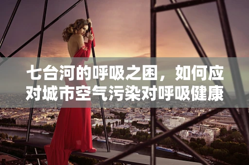 七台河的呼吸之困，如何应对城市空气污染对呼吸健康的影响？