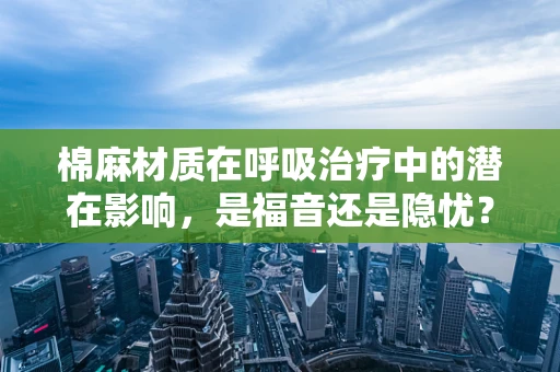 棉麻材质在呼吸治疗中的潜在影响，是福音还是隐忧？