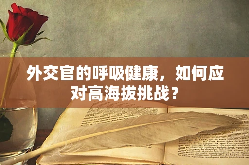 外交官的呼吸健康，如何应对高海拔挑战？