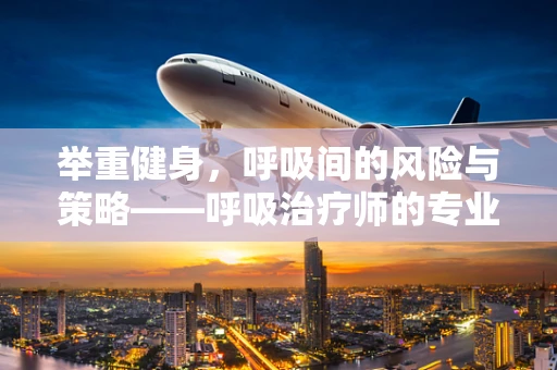 举重健身，呼吸间的风险与策略——呼吸治疗师的专业视角