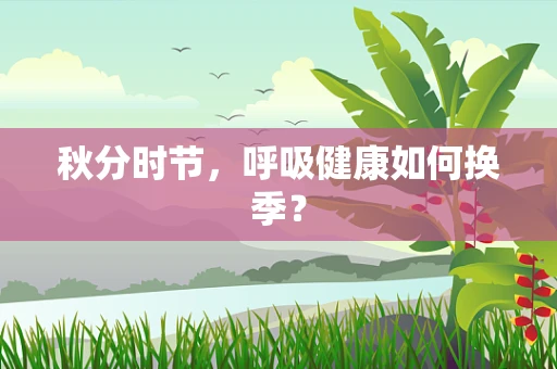 秋分时节，呼吸健康如何换季？