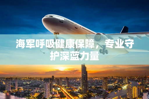 海军呼吸健康保障，专业守护深蓝力量