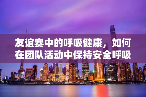 友谊赛中的呼吸健康，如何在团队活动中保持安全呼吸？