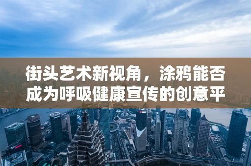 街头艺术新视角，涂鸦能否成为呼吸健康宣传的创意平台？