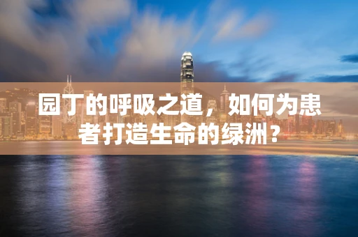 园丁的呼吸之道，如何为患者打造生命的绿洲？