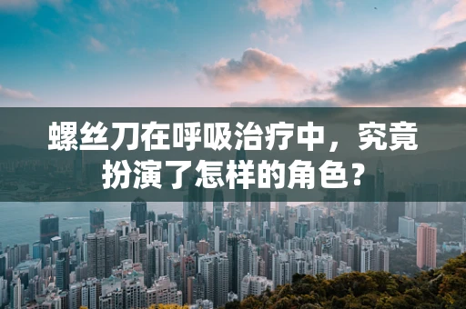 螺丝刀在呼吸治疗中，究竟扮演了怎样的角色？