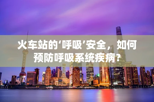 火车站的‘呼吸’安全，如何预防呼吸系统疾病？