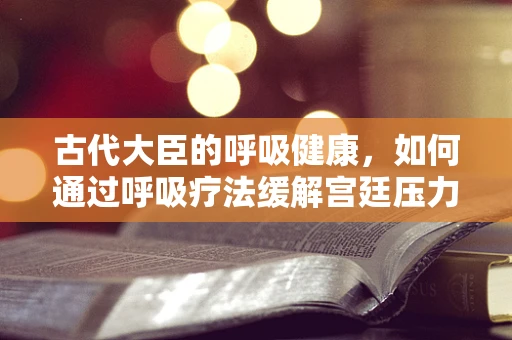 古代大臣的呼吸健康，如何通过呼吸疗法缓解宫廷压力？