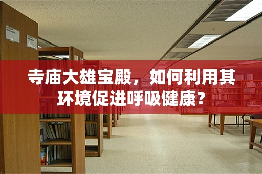 寺庙大雄宝殿，如何利用其环境促进呼吸健康？