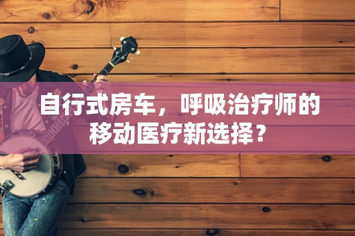 自行式房车，呼吸治疗师的移动医疗新选择？