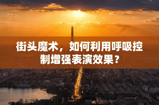 街头魔术，如何利用呼吸控制增强表演效果？