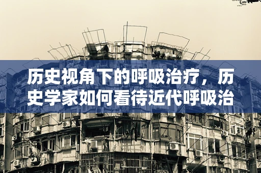 历史视角下的呼吸治疗，历史学家如何看待近代呼吸治疗技术的演变？
