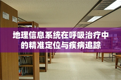 地理信息系统在呼吸治疗中的精准定位与疾病追踪