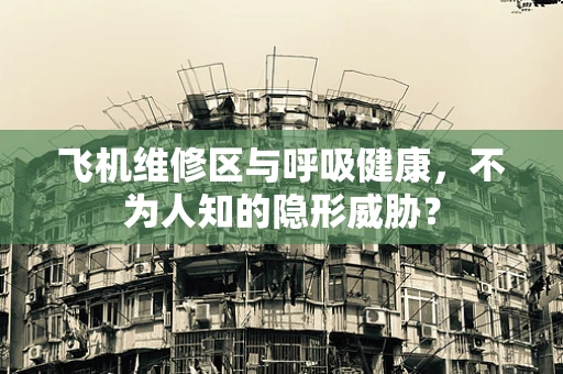 飞机维修区与呼吸健康，不为人知的隐形威胁？
