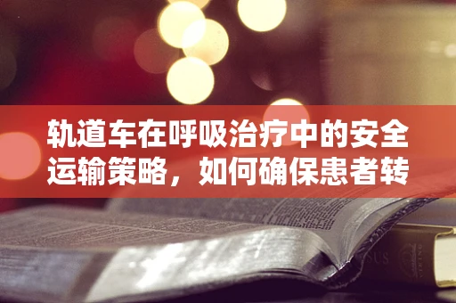 轨道车在呼吸治疗中的安全运输策略，如何确保患者转运的万无一失？