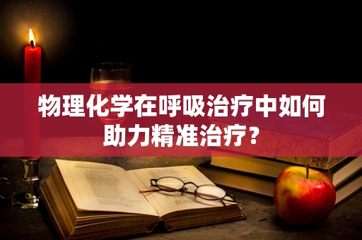 物理化学在呼吸治疗中如何助力精准治疗？