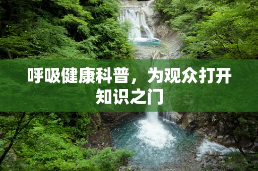 呼吸健康科普，为观众打开知识之门