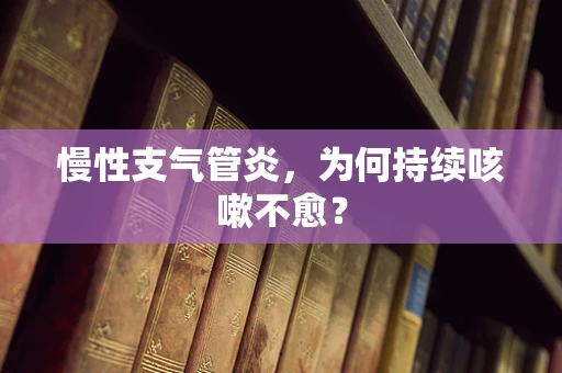 慢性支气管炎，为何持续咳嗽不愈？