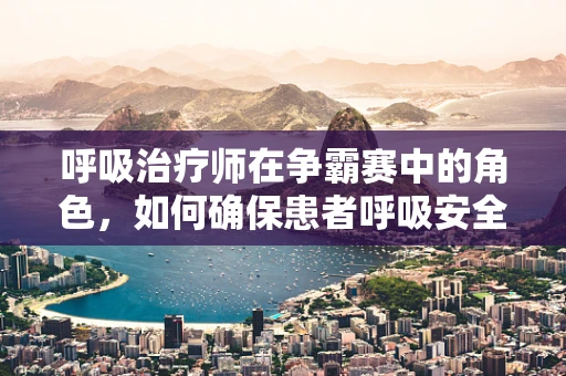 呼吸治疗师在争霸赛中的角色，如何确保患者呼吸安全？