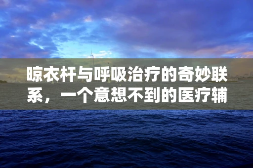 晾衣杆与呼吸治疗的奇妙联系，一个意想不到的医疗辅助工具？
