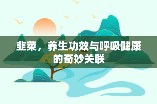 韭菜，养生功效与呼吸健康的奇妙关联