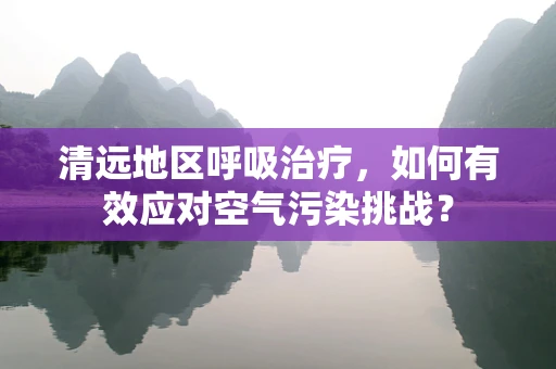 清远地区呼吸治疗，如何有效应对空气污染挑战？
