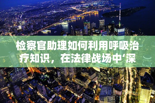 检察官助理如何利用呼吸治疗知识，在法律战场中‘深呼吸’？