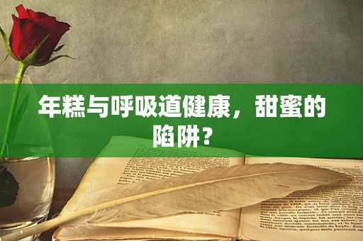 年糕与呼吸道健康，甜蜜的陷阱？