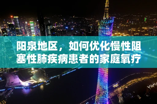 阳泉地区，如何优化慢性阻塞性肺疾病患者的家庭氧疗？