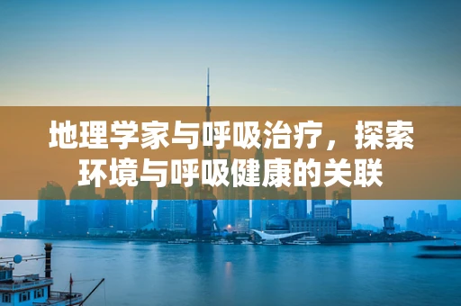 地理学家与呼吸治疗，探索环境与呼吸健康的关联