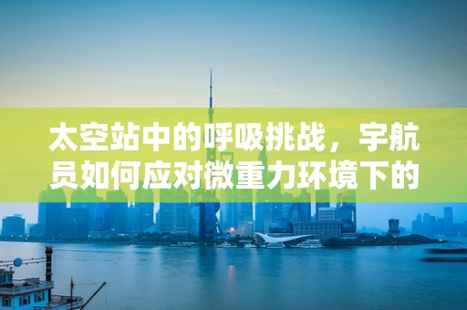 太空站中的呼吸挑战，宇航员如何应对微重力环境下的呼吸问题？