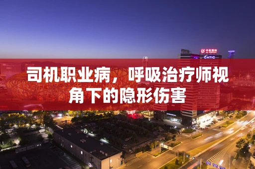 司机职业病，呼吸治疗师视角下的隐形伤害