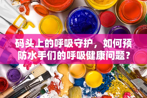 码头上的呼吸守护，如何预防水手们的呼吸健康问题？