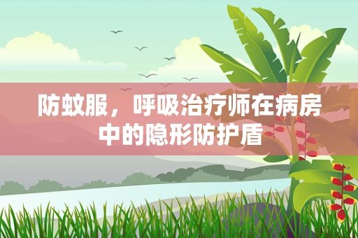 防蚊服，呼吸治疗师在病房中的隐形防护盾