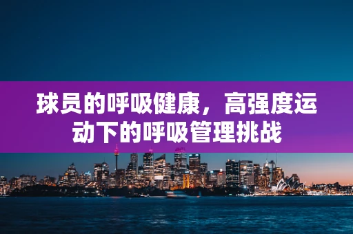 球员的呼吸健康，高强度运动下的呼吸管理挑战