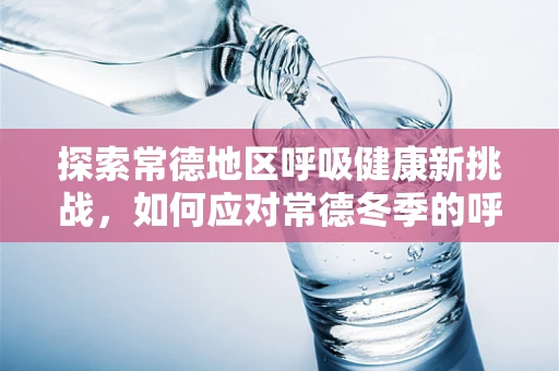 探索常德地区呼吸健康新挑战，如何应对常德冬季的呼吸之痛？