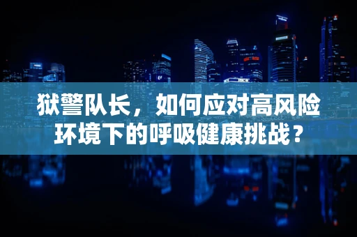 狱警队长，如何应对高风险环境下的呼吸健康挑战？