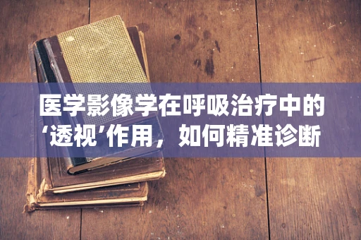医学影像学在呼吸治疗中的‘透视’作用，如何精准诊断呼吸系统疾病？