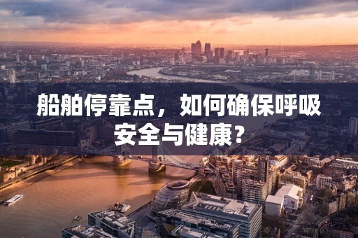船舶停靠点，如何确保呼吸安全与健康？