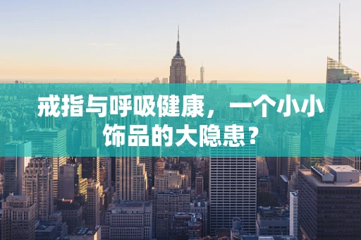 戒指与呼吸健康，一个小小饰品的大隐患？