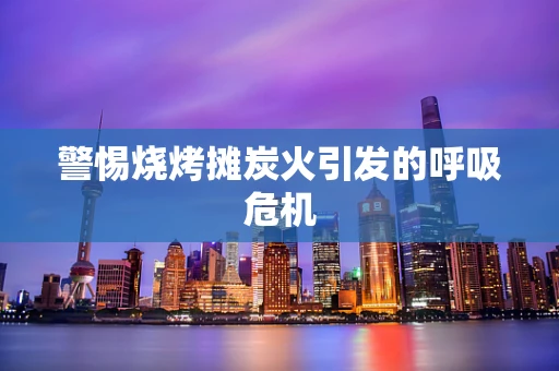 警惕烧烤摊炭火引发的呼吸危机