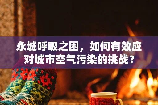 永城呼吸之困，如何有效应对城市空气污染的挑战？
