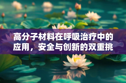 高分子材料在呼吸治疗中的应用，安全与创新的双重挑战