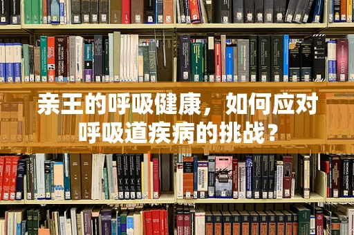 亲王的呼吸健康，如何应对呼吸道疾病的挑战？